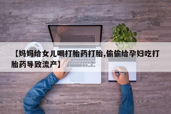 私人卖打胎药微信号【妈妈给女儿喝打胎药打胎,偷偷给孕妇吃打胎药导致流产】