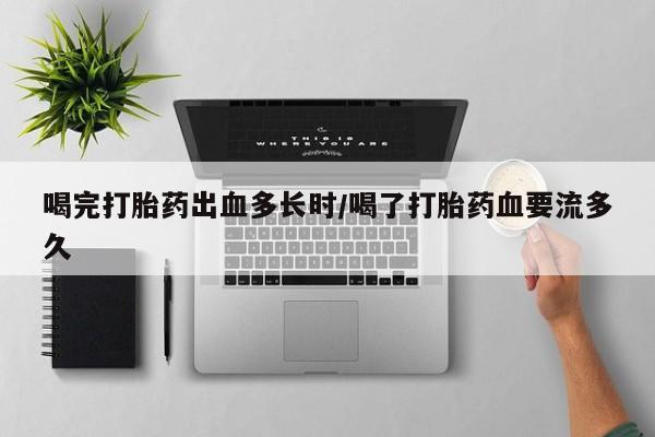 私人卖打胎药微信号喝完打胎药出血多长时/喝了打胎药血要流多久