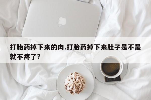 私人卖打胎药微信号打胎药掉下来的肉.打胎药掉下来肚子是不是就不疼了？