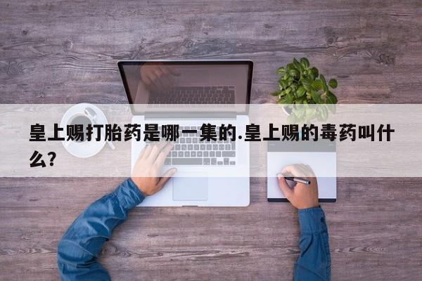 私人卖打胎药微信号皇上赐打胎药是哪一集的.皇上赐的毒药叫什么？
