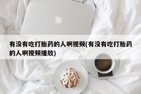 私人卖打胎药微信号有没有吃打胎药的人啊视频(有没有吃打胎药的人啊视频播放)