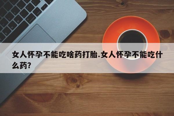 私人卖打胎药微信号女人怀孕不能吃啥药打胎.女人怀孕不能吃什么药？