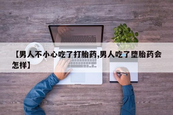 私人卖打胎药微信号【男人不小心吃了打胎药,男人吃了堕胎药会怎样】