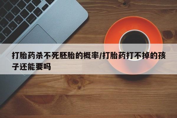 私人卖打胎药微信号打胎药杀不死胚胎的概率/打胎药打不掉的孩子还能要吗