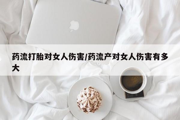 私人卖打胎药微信号药流打胎对女人伤害/药流产对女人伤害有多大