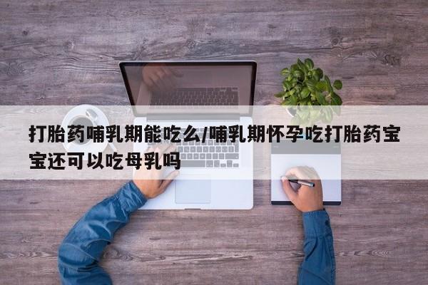 私人卖打胎药微信号打胎药哺乳期能吃么/哺乳期怀孕吃打胎药宝宝还可以吃母乳吗