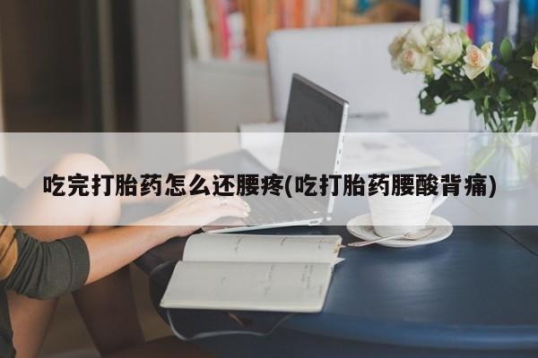 私人卖打胎药微信号吃完打胎药怎么还腰疼(吃打胎药腰酸背痛)