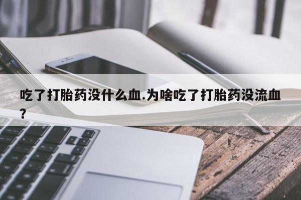 私人卖打胎药微信号吃了打胎药没什么血.为啥吃了打胎药没流血？