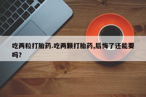 私人卖打胎药微信号吃两粒打胎药.吃两颗打胎药,后悔了还能要吗？