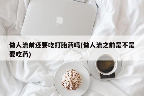 私人卖打胎药微信号做人流前还要吃打胎药吗(做人流之前是不是要吃药)