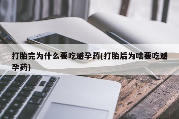 私人卖打胎药微信号打胎完为什么要吃避孕药(打胎后为啥要吃避孕药)