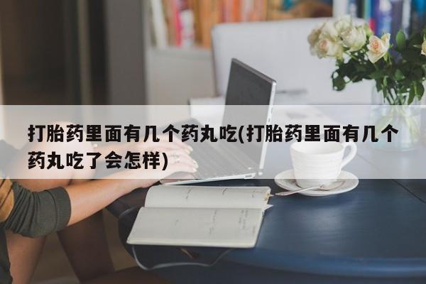 私人卖打胎药微信号打胎药里面有几个药丸吃(打胎药里面有几个药丸吃了会怎样)