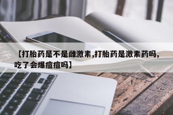 私人卖打胎药微信号【打胎药是不是雌激素,打胎药是激素药吗,吃了会爆痘痘吗】