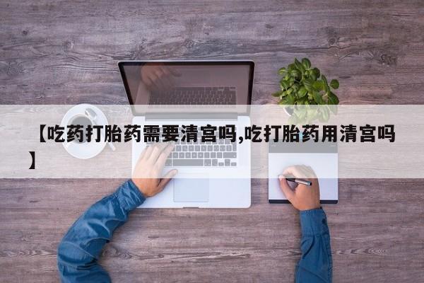 私人卖打胎药微信号【吃药打胎药需要清宫吗,吃打胎药用清宫吗】