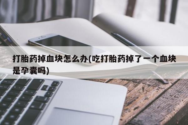 私人卖打胎药微信号打胎药掉血块怎么办(吃打胎药掉了一个血块是孕囊吗)