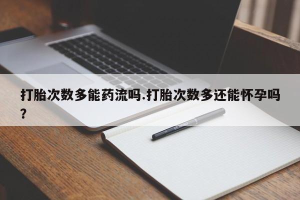 私人卖打胎药微信号打胎次数多能药流吗.打胎次数多还能怀孕吗？