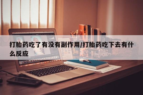 私人卖打胎药微信号打胎药吃了有没有副作用/打胎药吃下去有什么反应