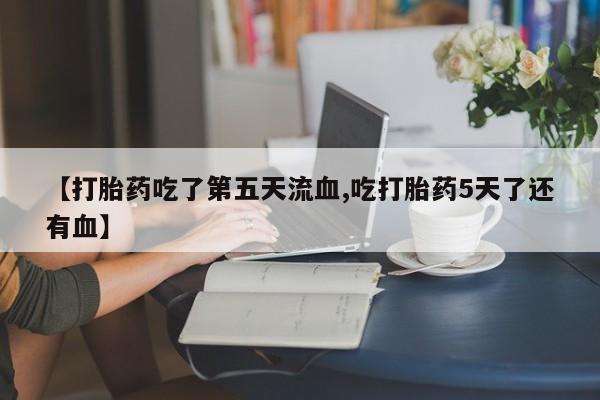私人卖打胎药微信号【打胎药吃了第五天流血,吃打胎药5天了还有血】