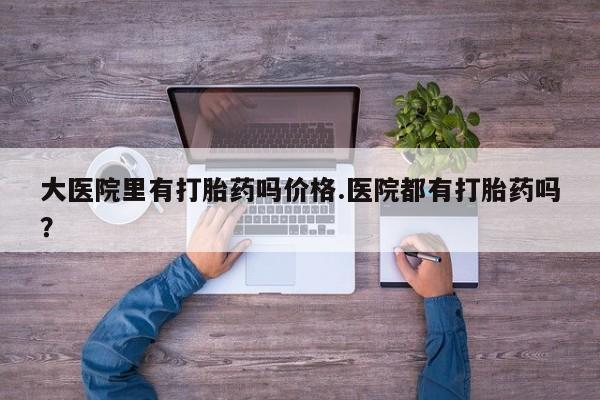 私人卖打胎药微信号大医院里有打胎药吗价格.医院都有打胎药吗？