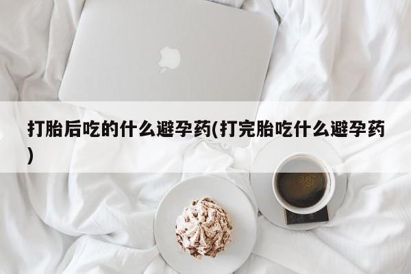 私人卖打胎药微信号打胎后吃的什么避孕药(打完胎吃什么避孕药)