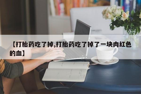 私人卖打胎药微信号【打胎药吃了掉,打胎药吃了掉了一块肉红色的血】