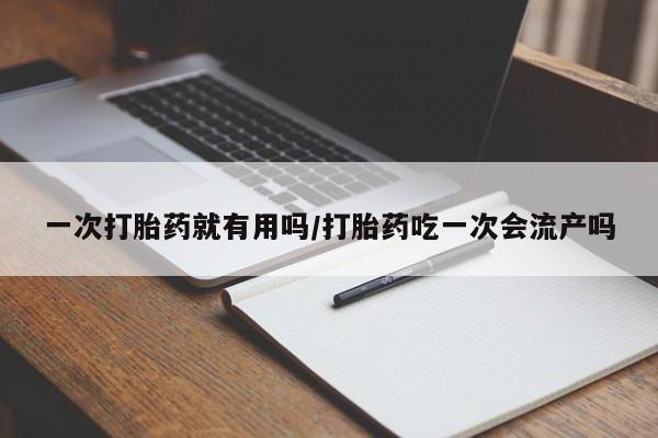 私人卖打胎药微信号一次打胎药就有用吗/打胎药吃一次会流产吗