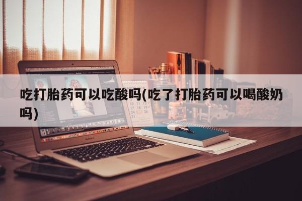 私人卖打胎药微信号吃打胎药可以吃酸吗(吃了打胎药可以喝酸奶吗)