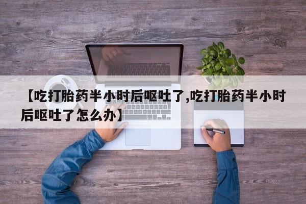私人卖打胎药微信号【吃打胎药半小时后呕吐了,吃打胎药半小时后呕吐了怎么办】