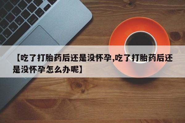私人卖打胎药微信号【吃了打胎药后还是没怀孕,吃了打胎药后还是没怀孕怎么办呢】