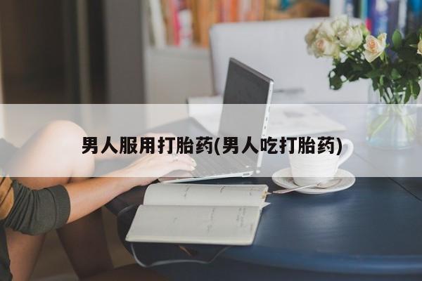 私人卖打胎药微信号男人服用打胎药(男人吃打胎药)