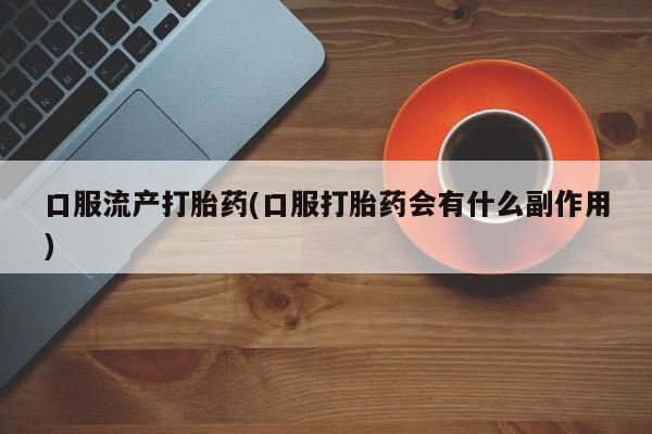 私人卖打胎药微信号口服流产打胎药(口服打胎药会有什么副作用)