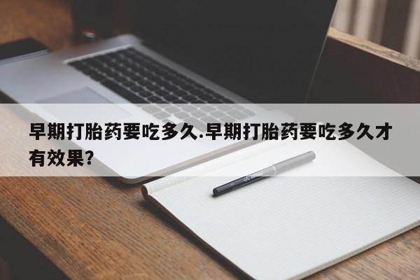 私人卖打胎药微信号早期打胎药要吃多久.早期打胎药要吃多久才有效果？