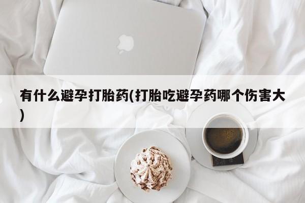 私人卖打胎药微信号有什么避孕打胎药(打胎吃避孕药哪个伤害大)