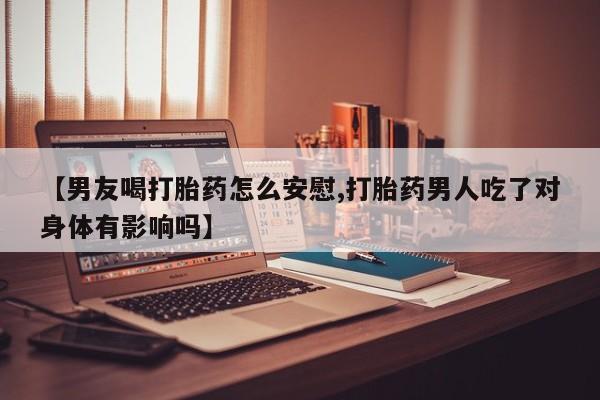 私人卖打胎药微信号【男友喝打胎药怎么安慰,打胎药男人吃了对身体有影响吗】