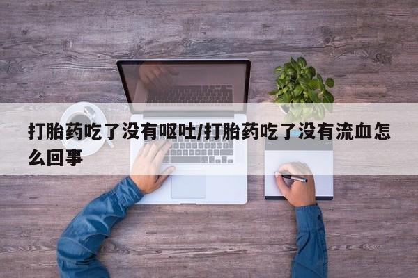 私人卖打胎药微信号打胎药吃了没有呕吐/打胎药吃了没有流血怎么回事