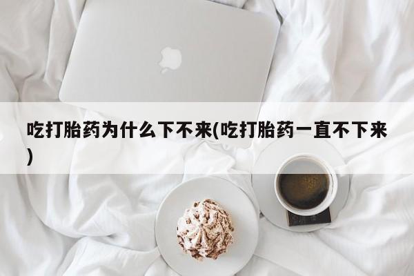私人卖打胎药微信号吃打胎药为什么下不来(吃打胎药一直不下来)