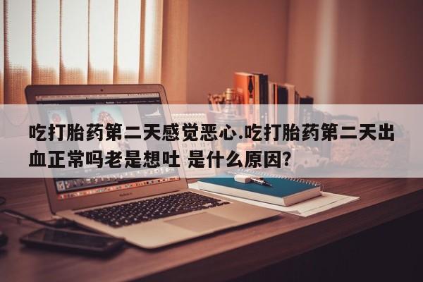 私人卖打胎药微信号吃打胎药第二天感觉恶心.吃打胎药第二天出血正常吗老是想吐 是什么原因？