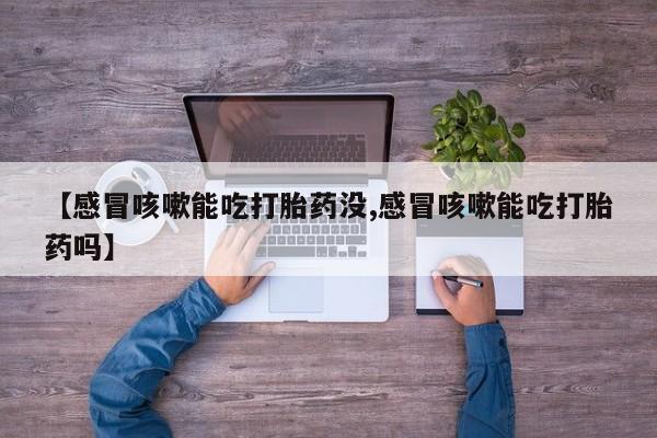 私人卖打胎药微信号【感冒咳嗽能吃打胎药没,感冒咳嗽能吃打胎药吗】