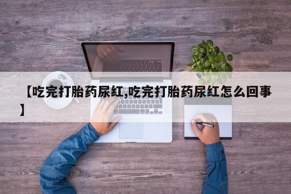 私人卖打胎药微信号【吃完打胎药尿红,吃完打胎药尿红怎么回事】