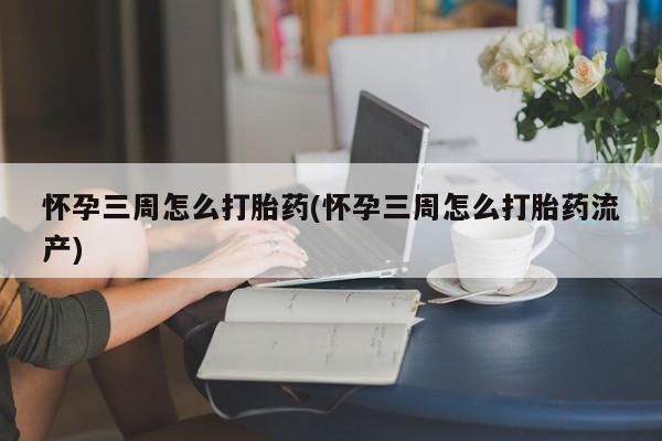私人卖打胎药微信号怀孕三周怎么打胎药(怀孕三周怎么打胎药流产)