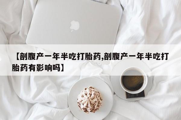 私人卖打胎药微信号【剖腹产一年半吃打胎药,剖腹产一年半吃打胎药有影响吗】
