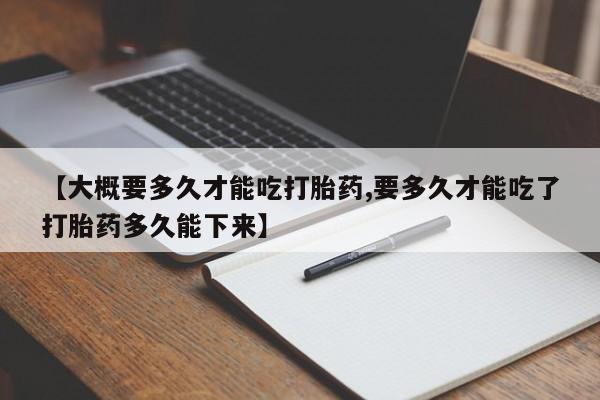 私人卖打胎药微信号【大概要多久才能吃打胎药,要多久才能吃了打胎药多久能下来】