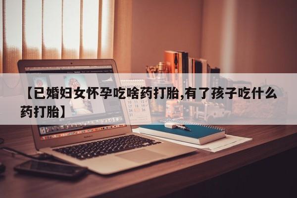 私人卖打胎药微信号【已婚妇女怀孕吃啥药打胎,有了孩子吃什么药打胎】