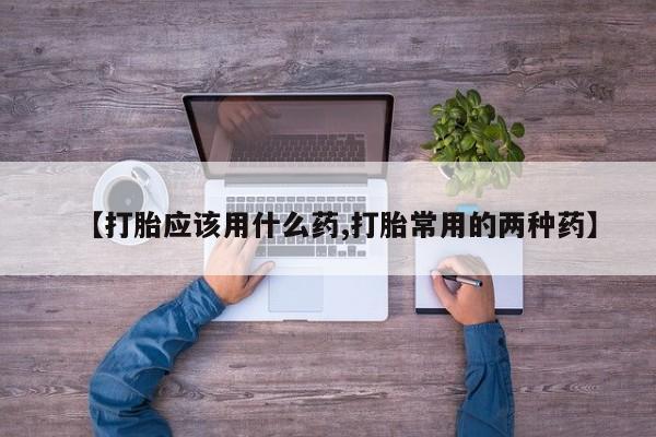 私人卖打胎药微信号【打胎应该用什么药,打胎常用的两种药】