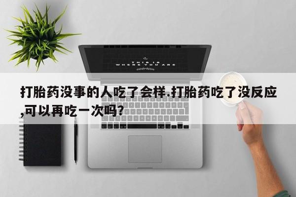 私人卖打胎药微信号打胎药没事的人吃了会样.打胎药吃了没反应,可以再吃一次吗？