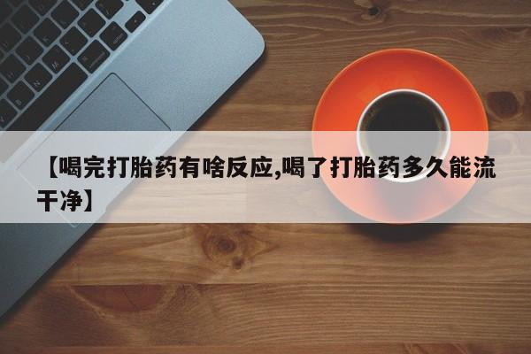 私人卖打胎药微信号【喝完打胎药有啥反应,喝了打胎药多久能流干净】