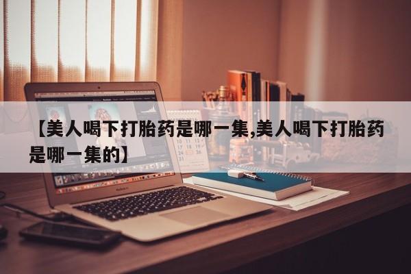私人卖打胎药微信号【美人喝下打胎药是哪一集,美人喝下打胎药是哪一集的】