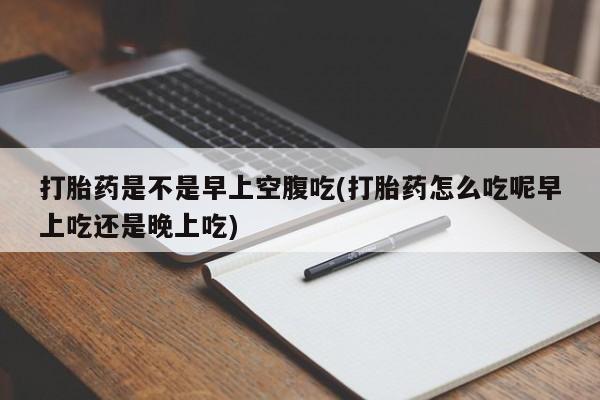 私人卖打胎药微信号打胎药是不是早上空腹吃(打胎药怎么吃呢早上吃还是晚上吃)
