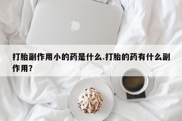 私人卖打胎药微信号打胎副作用小的药是什么.打胎的药有什么副作用？