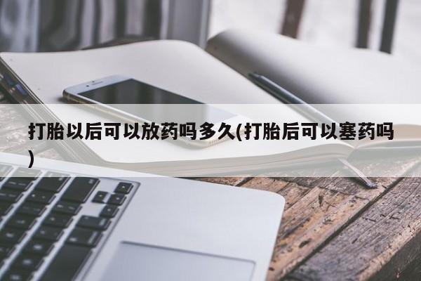 私人卖打胎药微信号打胎以后可以放药吗多久(打胎后可以塞药吗)